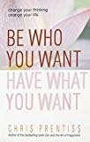 Be Who You Want, Have What You Want: Change Your Thinking, Change Your Life